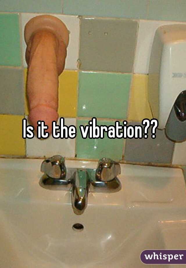 Is it the vibration?? 