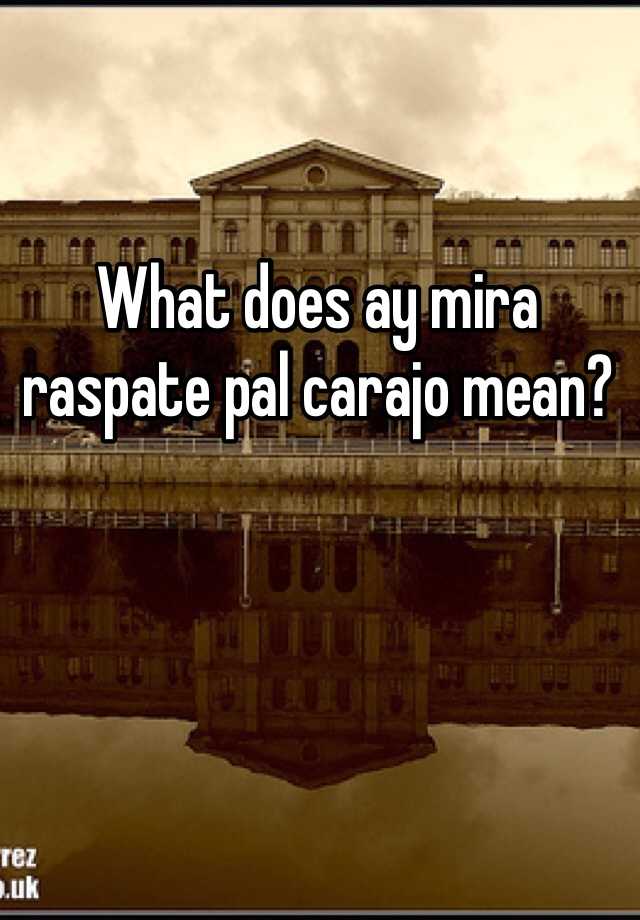 what-does-ay-mira-raspate-pal-carajo-mean