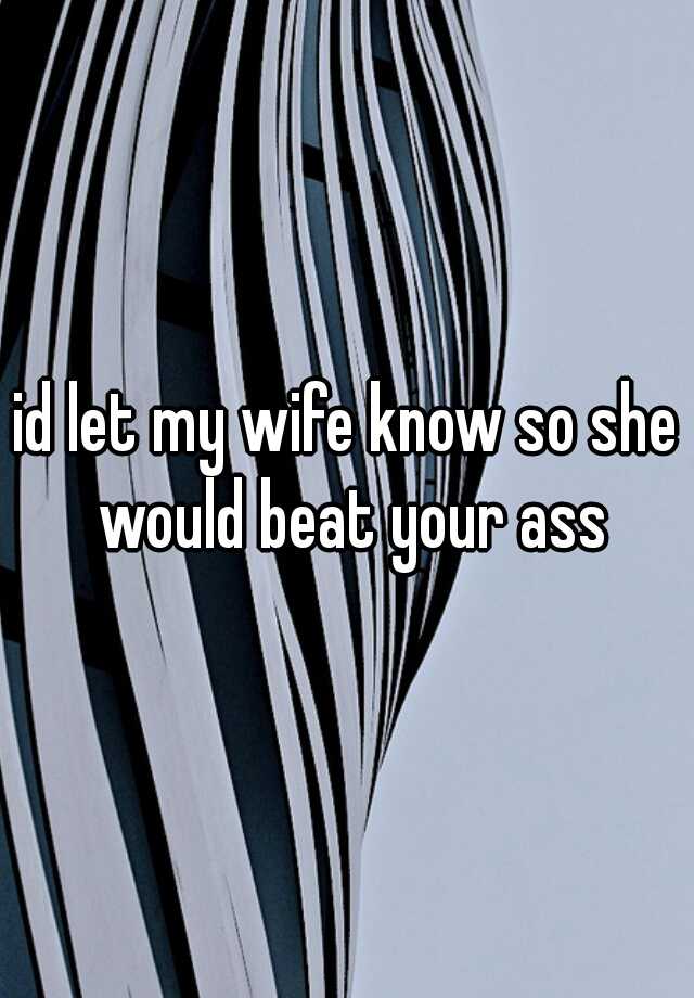 Id Let My Wife Know So She Would Beat Your Ass
