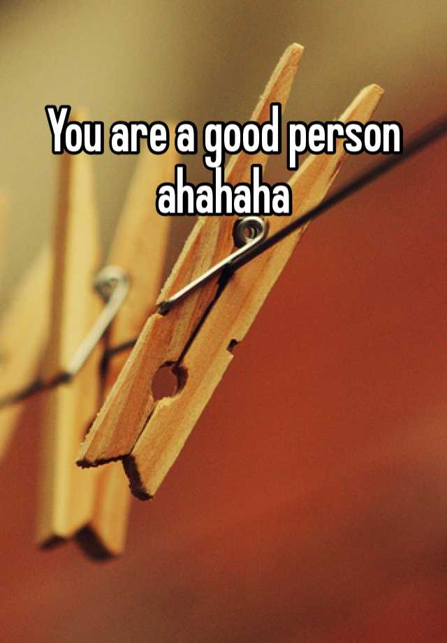 you-are-a-good-person-ahahaha