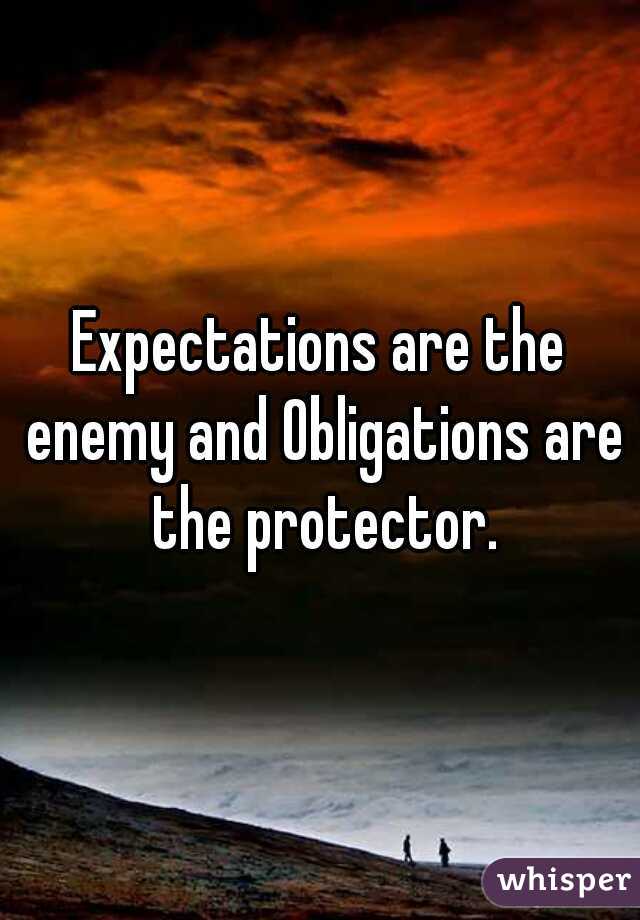 Expectations are the enemy and Obligations are the protector.