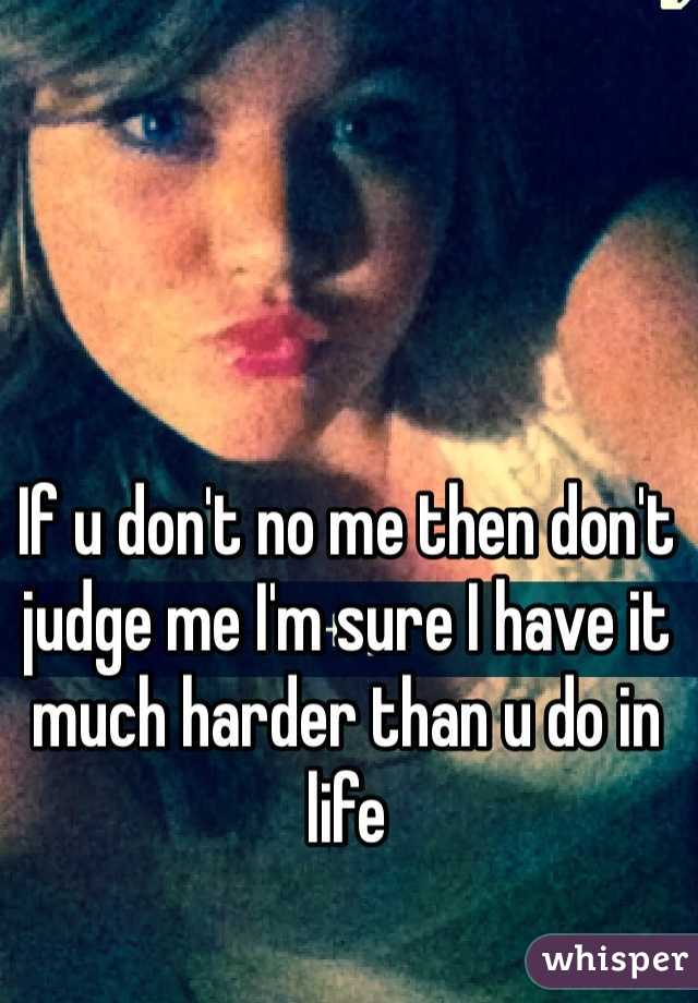 If u don't no me then don't judge me I'm sure I have it much harder than u do in life