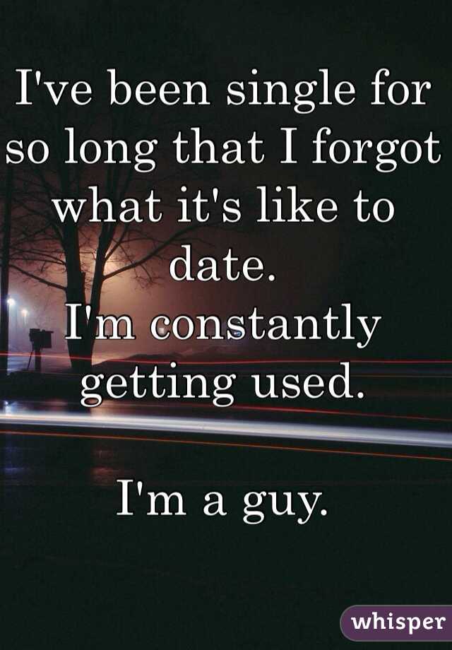 I've been single for so long that I forgot what it's like to date.
I'm constantly getting used.

I'm a guy.