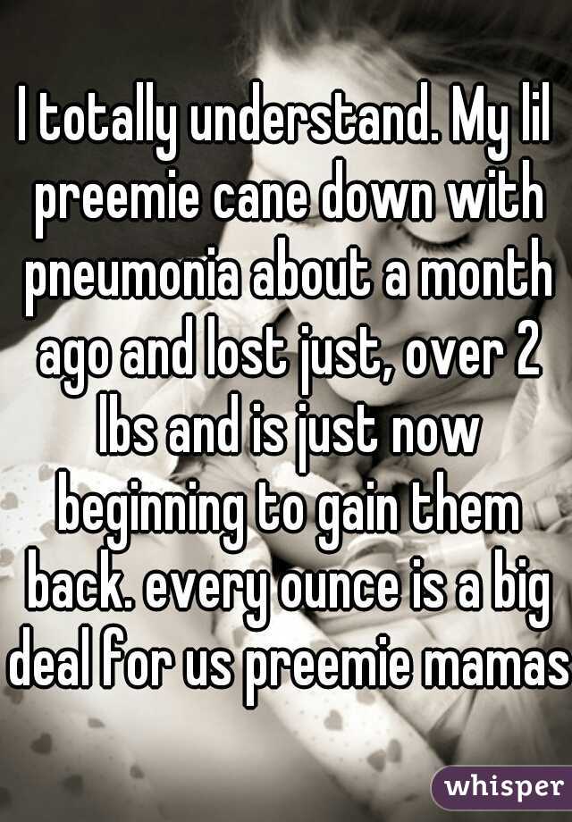 I totally understand. My lil preemie cane down with pneumonia about a month ago and lost just, over 2 lbs and is just now beginning to gain them back. every ounce is a big deal for us preemie mamas