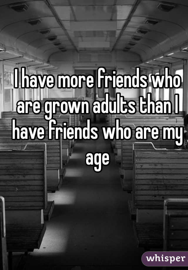 I have more friends who are grown adults than I have friends who are my age