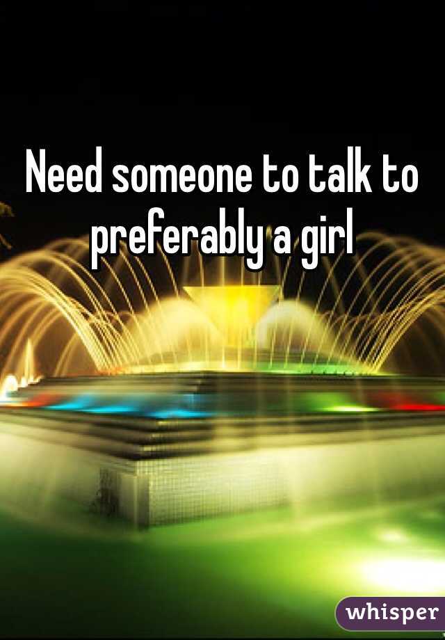 Need someone to talk to preferably a girl 