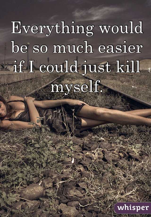 Everything would be so much easier if I could just kill myself. 