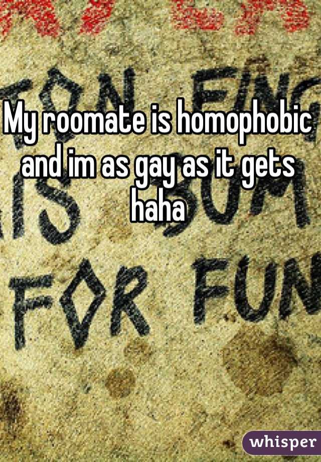 My roomate is homophobic and im as gay as it gets haha 