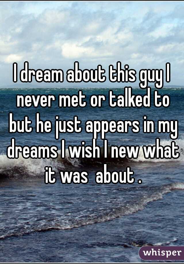 I dream about this guy I never met or talked to but he just appears in my dreams I wish I new what it was  about .