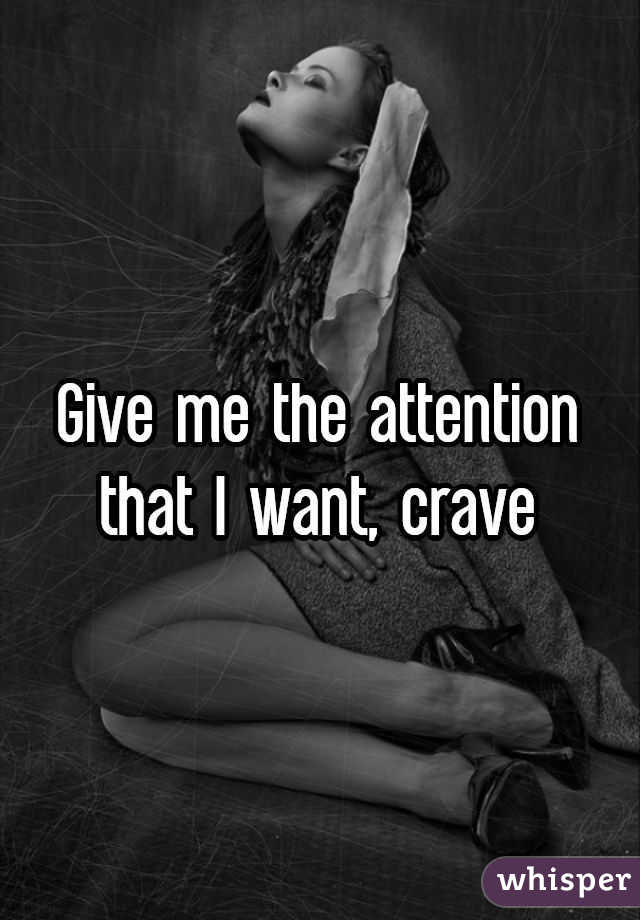 Give me the attention that I want, crave