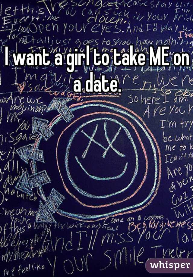 I want a girl to take ME on a date. 