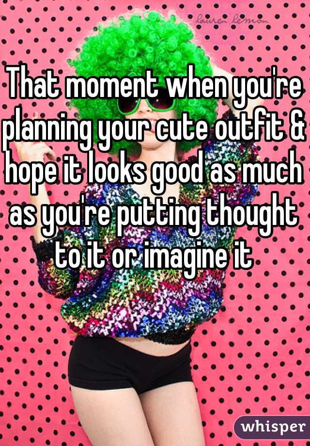 That moment when you're planning your cute outfit & hope it looks good as much as you're putting thought to it or imagine it 