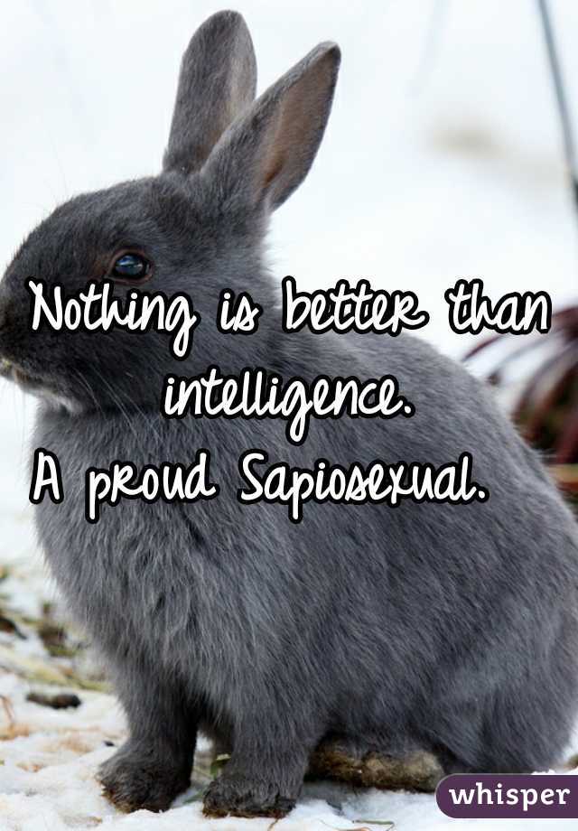 Nothing is better than intelligence. 

A proud Sapiosexual.  