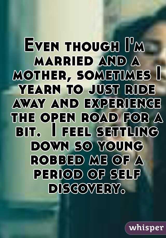 Even though I'm married and a mother, sometimes I yearn to just ride away and experience the open road for a bit.  I feel settling down so young robbed me of a period of self discovery.