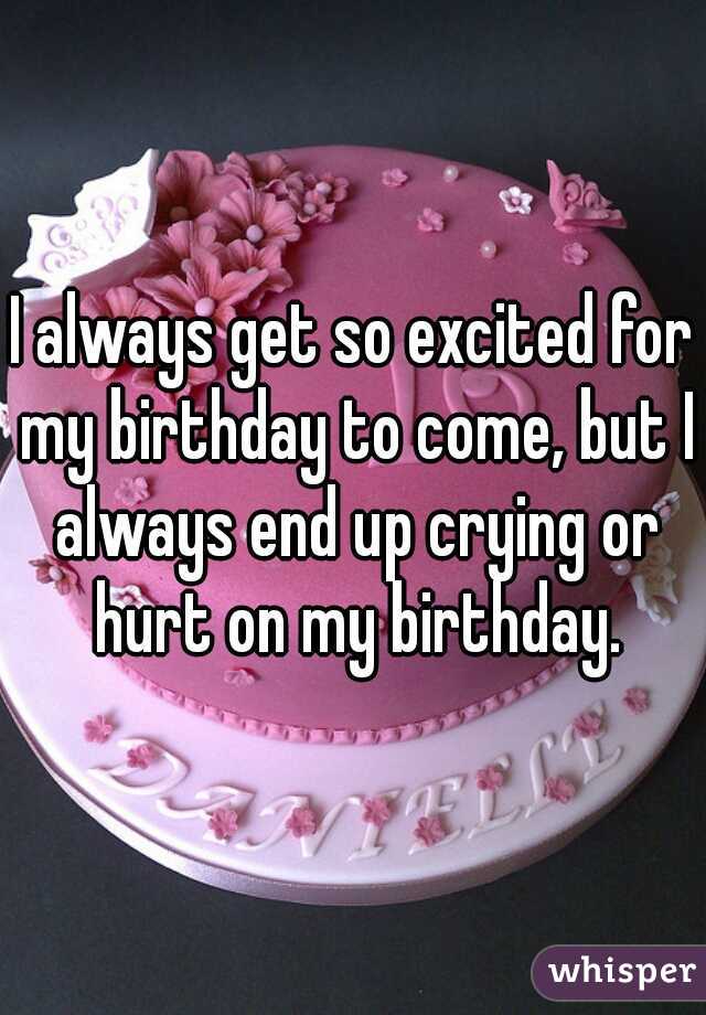 I always get so excited for my birthday to come, but I always end up crying or hurt on my birthday.
