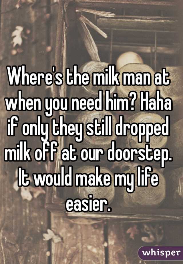 Where's the milk man at when you need him? Haha if only they still dropped milk off at our doorstep.
It would make my life easier.