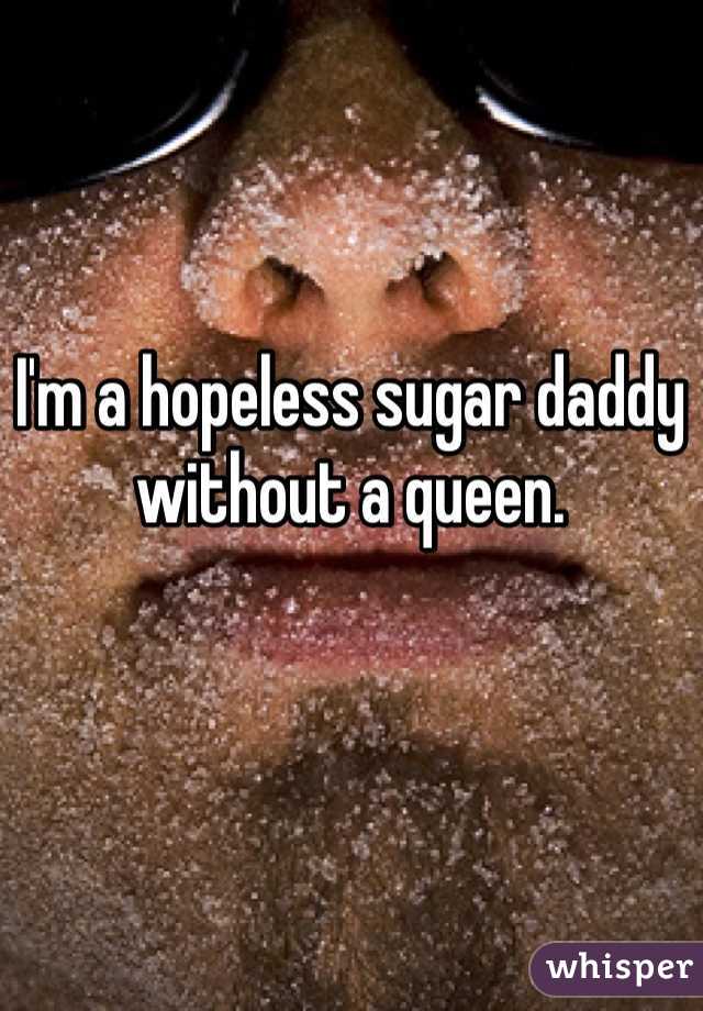 I'm a hopeless sugar daddy without a queen. 