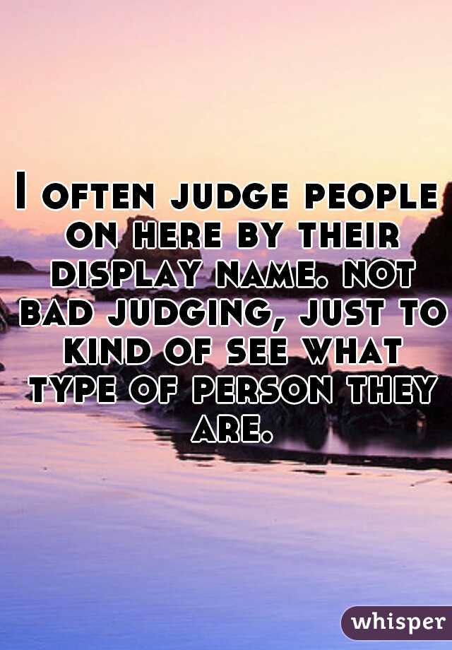 I often judge people on here by their display name. not bad judging, just to kind of see what type of person they are.