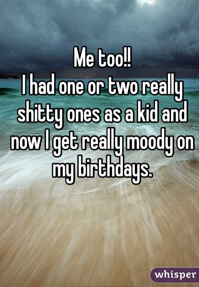 Me too!! 
I had one or two really shitty ones as a kid and now I get really moody on my birthdays. 