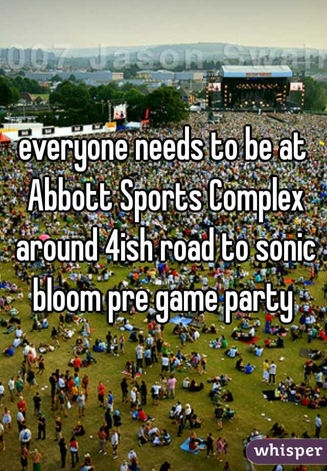 everyone needs to be at Abbott Sports Complex around 4ish road to sonic bloom pre game party 