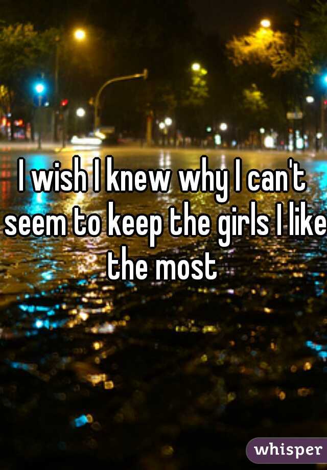 I wish I knew why I can't seem to keep the girls I like the most 