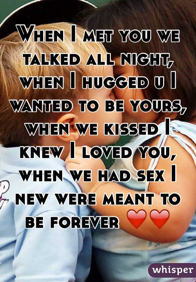 When I met you we talked all night, when I hugged u I wanted to be yours, when we kissed I knew I loved you, when we had sex I new were meant to be forever ❤️❤️