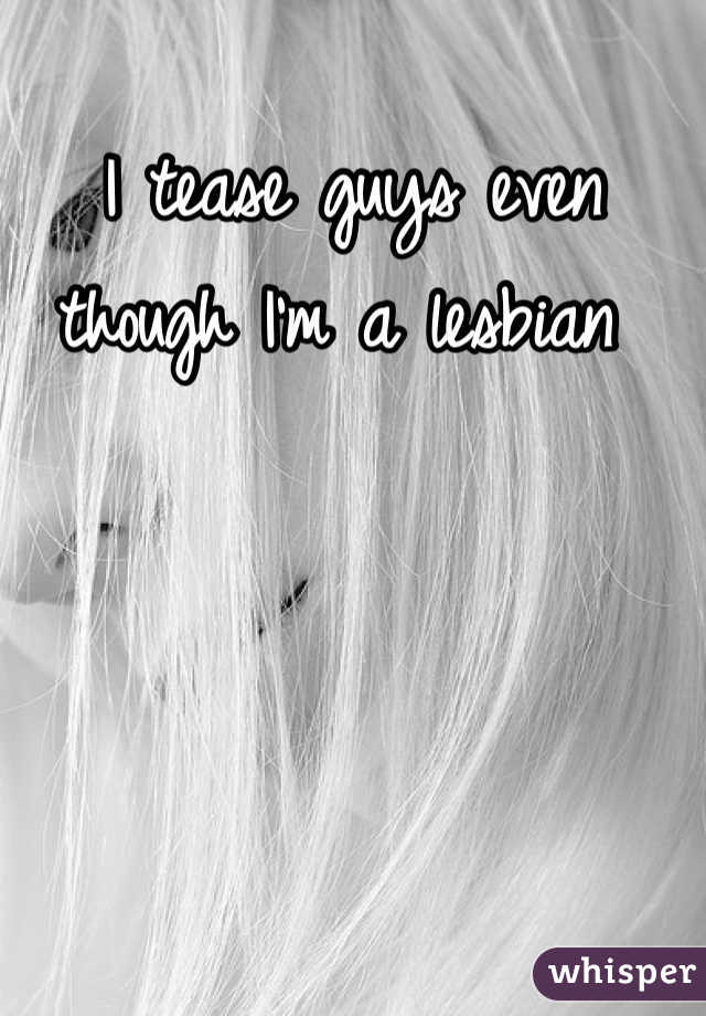 I tease guys even though I'm a lesbian 