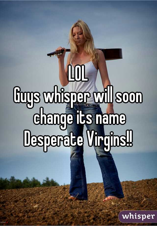 LOL
Guys whisper will soon change its name
Desperate Virgins!!