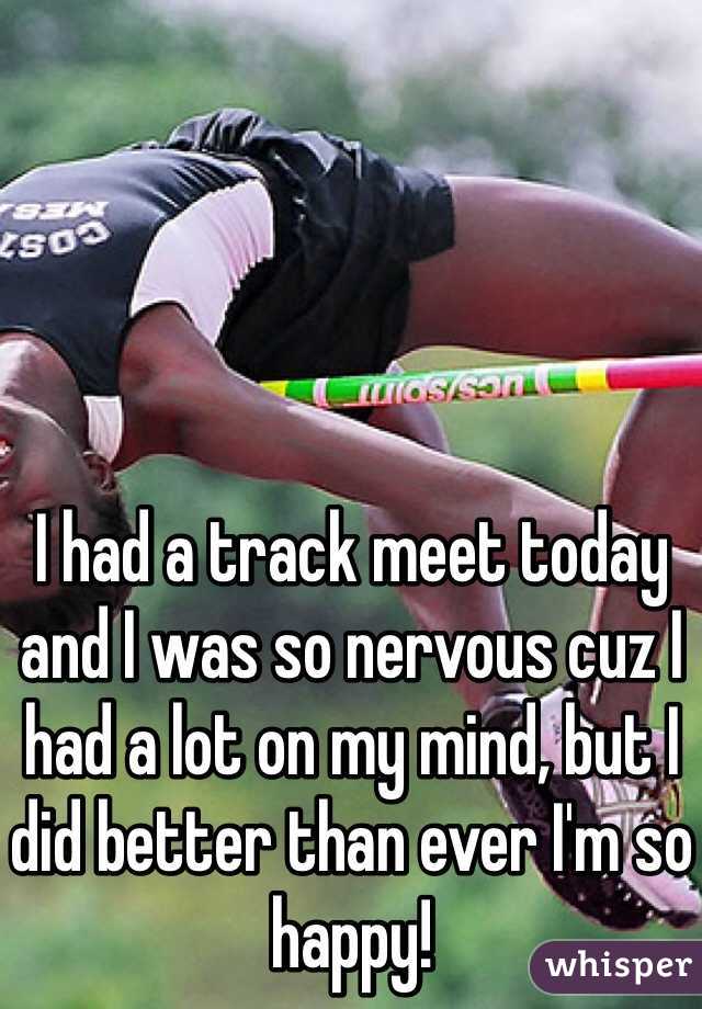 I had a track meet today and I was so nervous cuz I had a lot on my mind, but I did better than ever I'm so happy!