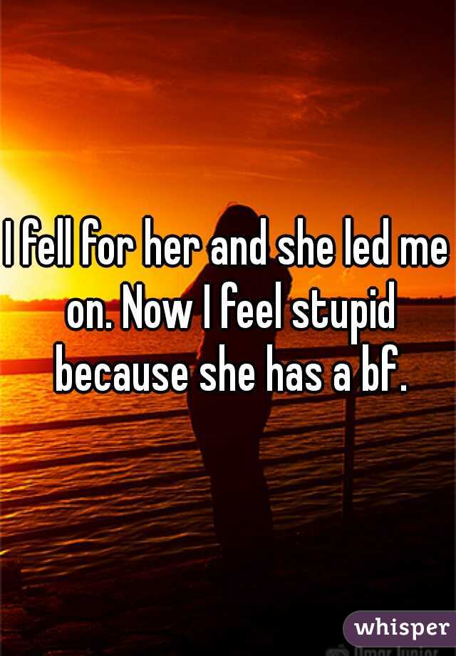 I fell for her and she led me on. Now I feel stupid because she has a bf.