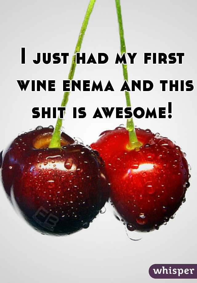 I just had my first wine enema and this shit is awesome! 