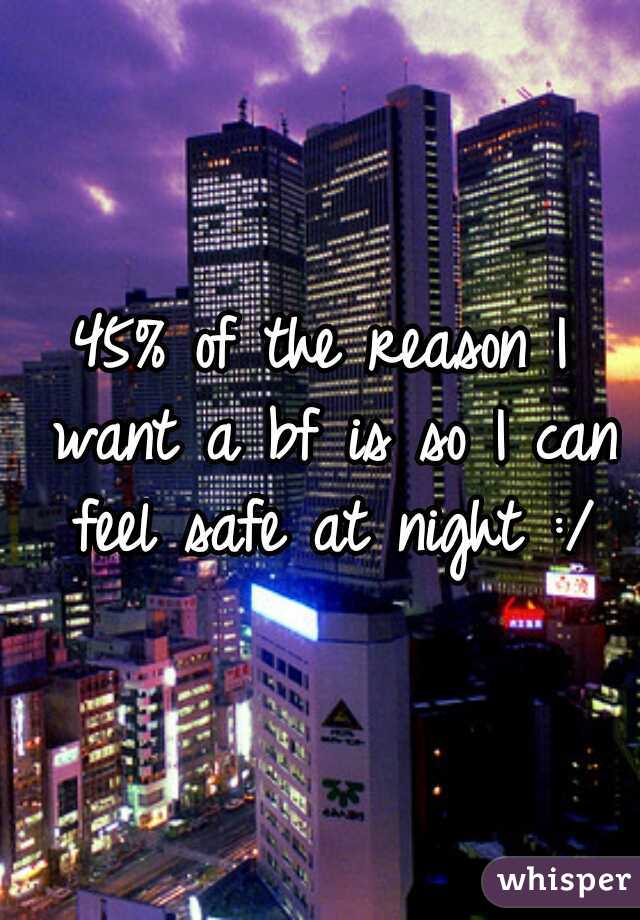 45% of the reason I want a bf is so I can feel safe at night :/
