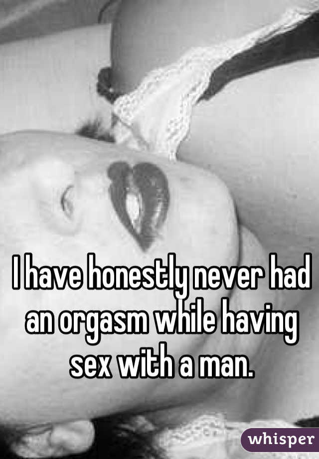 I have honestly never had an orgasm while having sex with a man.