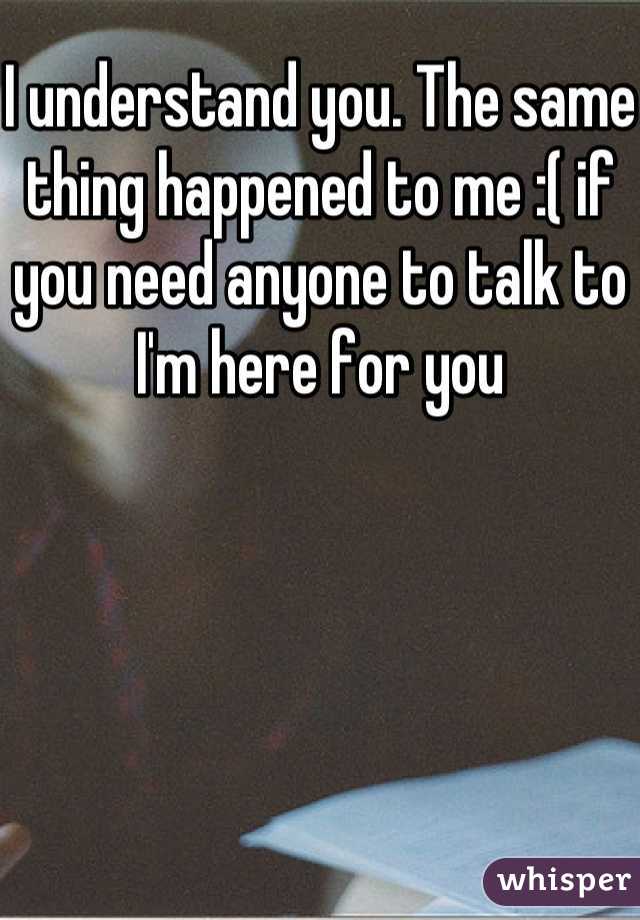 I understand you. The same thing happened to me :( if you need anyone to talk to I'm here for you