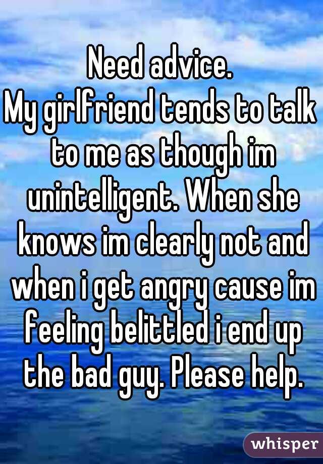 Need advice.
My girlfriend tends to talk to me as though im unintelligent. When she knows im clearly not and when i get angry cause im feeling belittled i end up the bad guy. Please help.