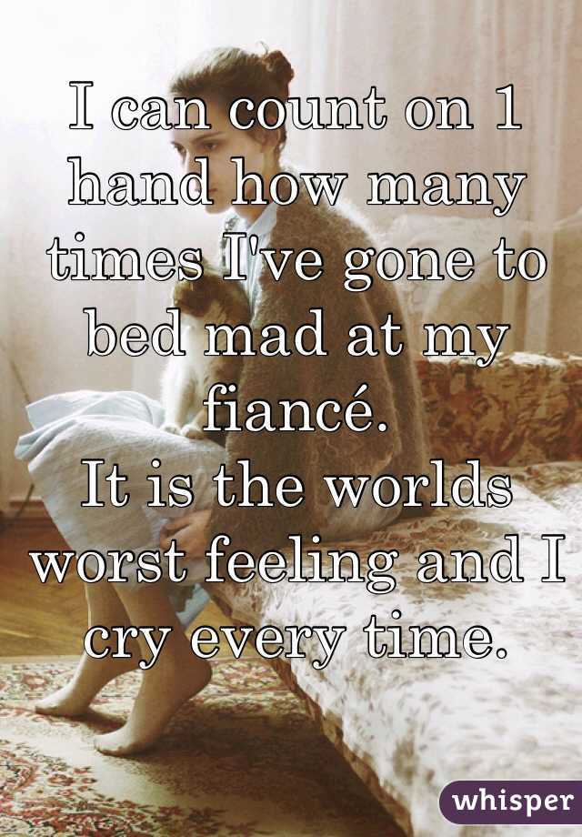 I can count on 1 hand how many times I've gone to bed mad at my fiancé.
It is the worlds worst feeling and I cry every time.