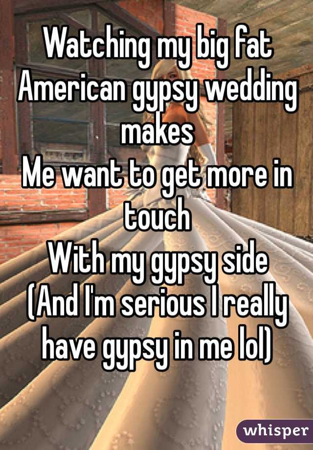 Watching my big fat American gypsy wedding makes 
Me want to get more in touch 
With my gypsy side 
(And I'm serious I really have gypsy in me lol) 