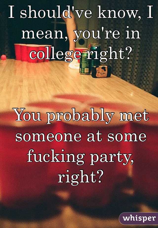I should've know, I mean, you're in college right? 


You probably met someone at some fucking party, right?