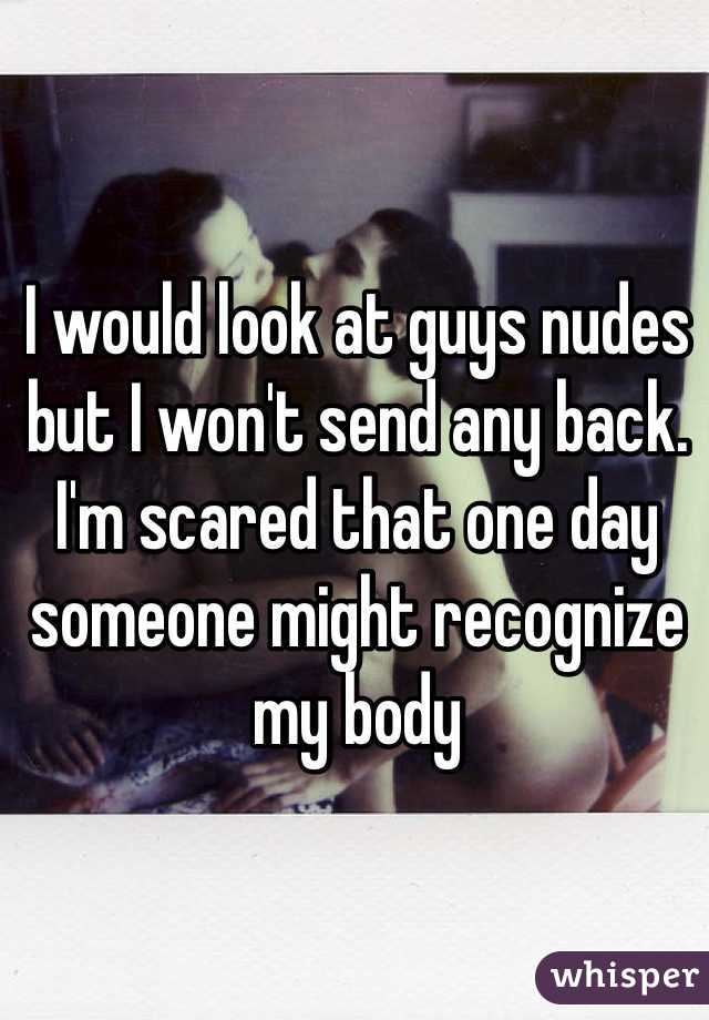 I would look at guys nudes but I won't send any back. I'm scared that one day someone might recognize my body 