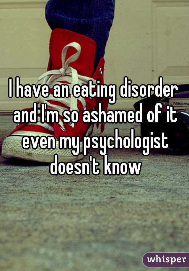 I have an eating disorder and I'm so ashamed of it even my psychologist doesn't know