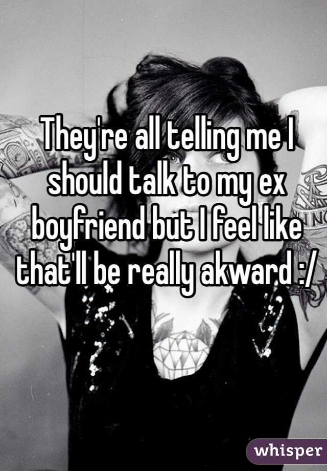 They're all telling me I should talk to my ex boyfriend but I feel like that'll be really akward :/