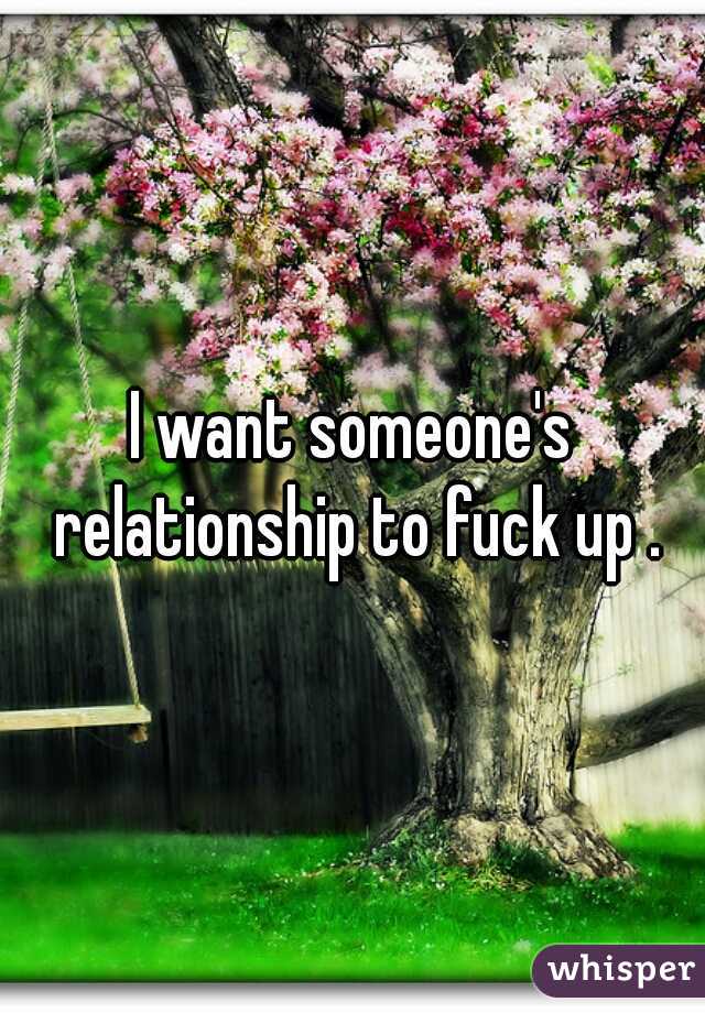 I want someone's relationship to fuck up .