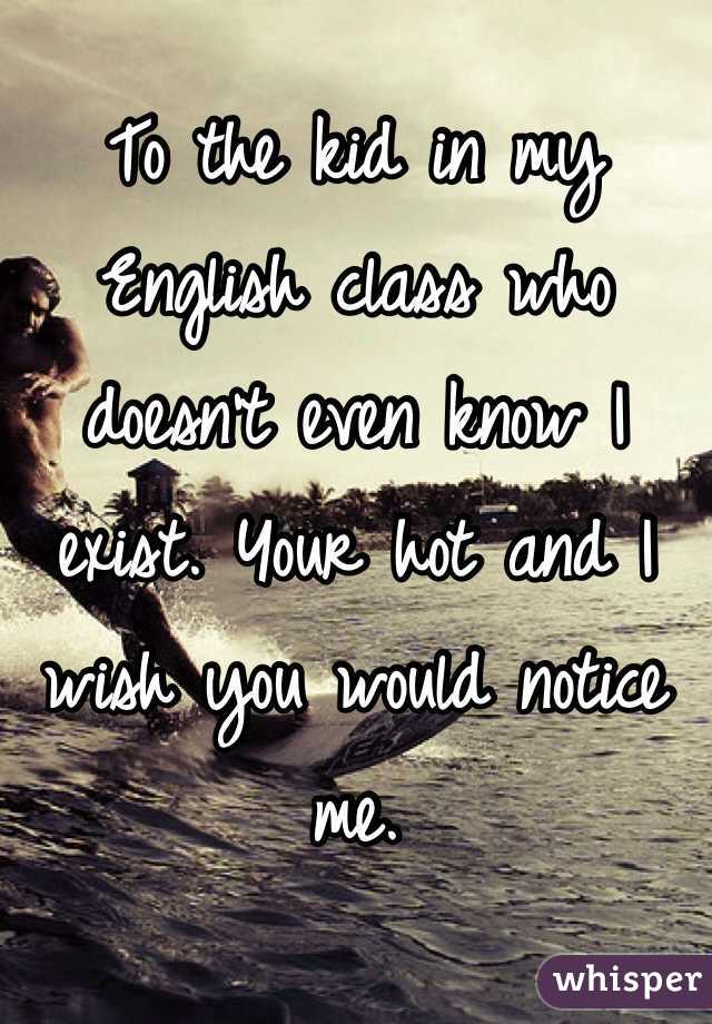To the kid in my English class who doesn't even know I exist. Your hot and I wish you would notice me. 
