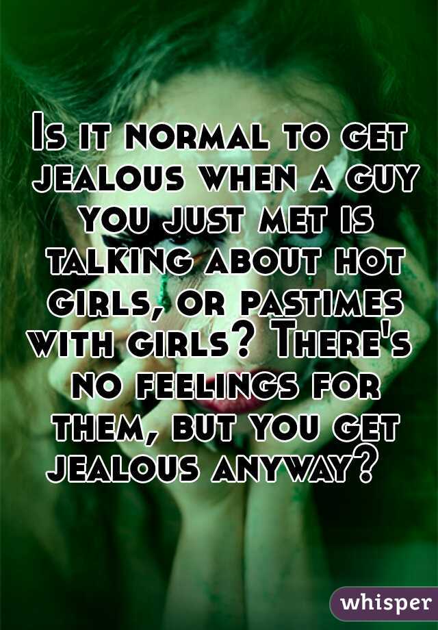 Is it normal to get jealous when a guy you just met is talking about hot girls, or pastimes with girls? There's  no feelings for them, but you get jealous anyway?  