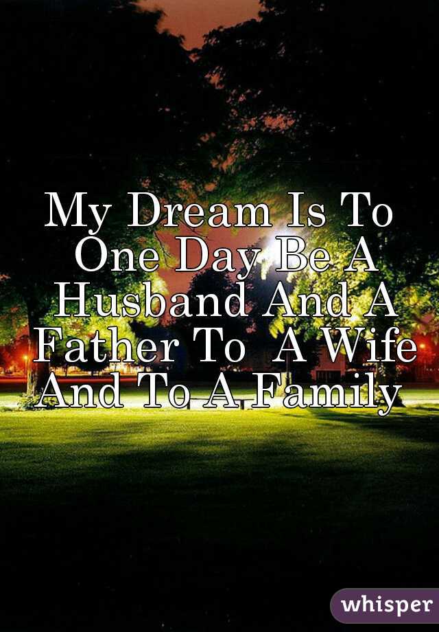 My Dream Is To One Day Be A Husband And A Father To  A Wife And To A Family 