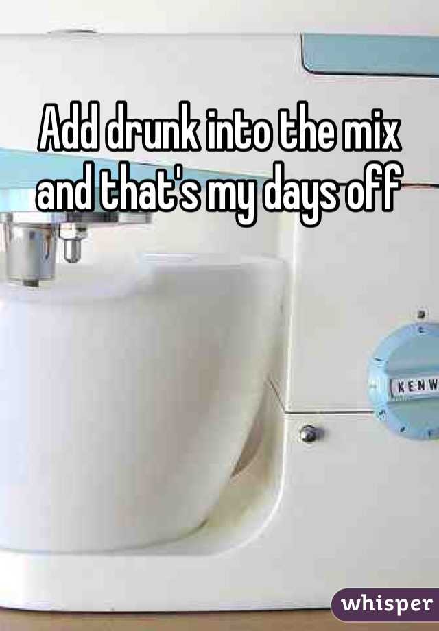 Add drunk into the mix and that's my days off