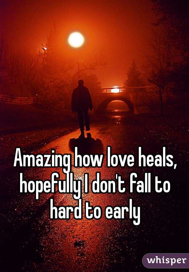 Amazing how love heals, hopefully I don't fall to hard to early 