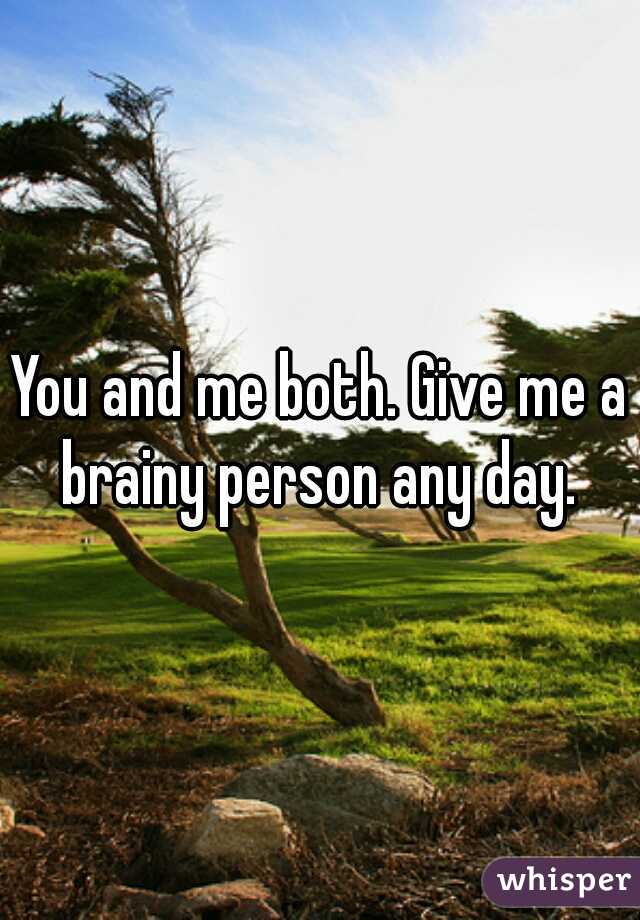 You and me both. Give me a brainy person any day. 
