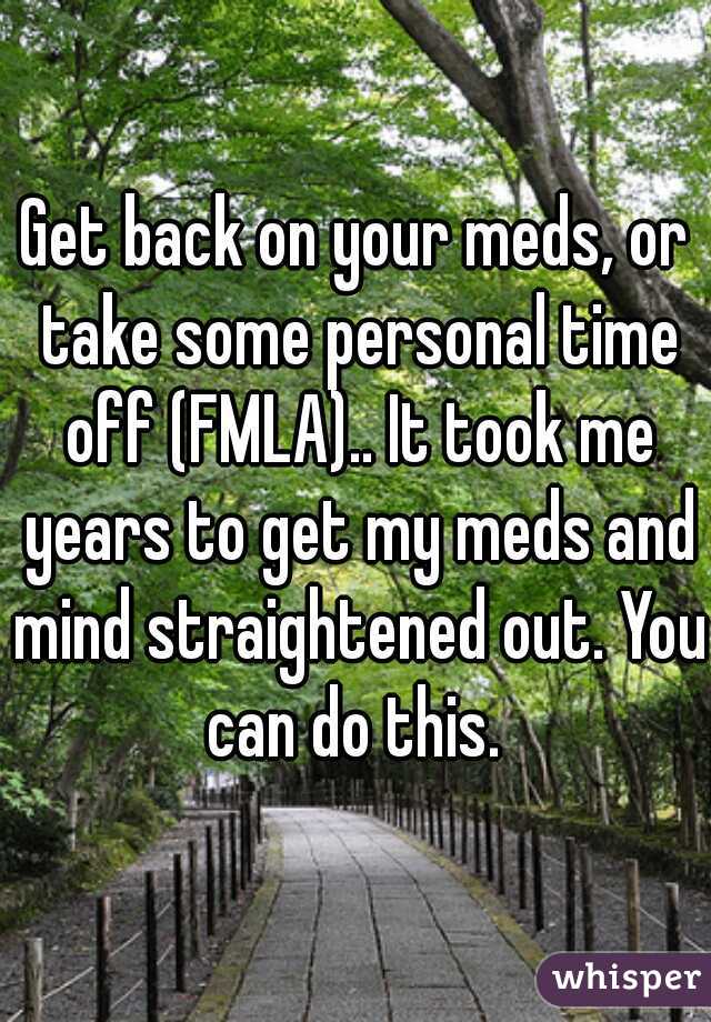 Get back on your meds, or take some personal time off (FMLA).. It took me years to get my meds and mind straightened out. You can do this. 