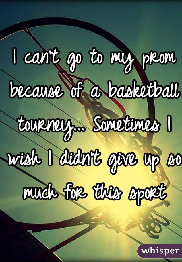 I can't go to my prom because of a basketball tourney... Sometimes I wish I didn't give up so much for this sport